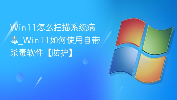 Win11怎么扫描系统病毒_Win11如何使用自带杀毒软件【防护】