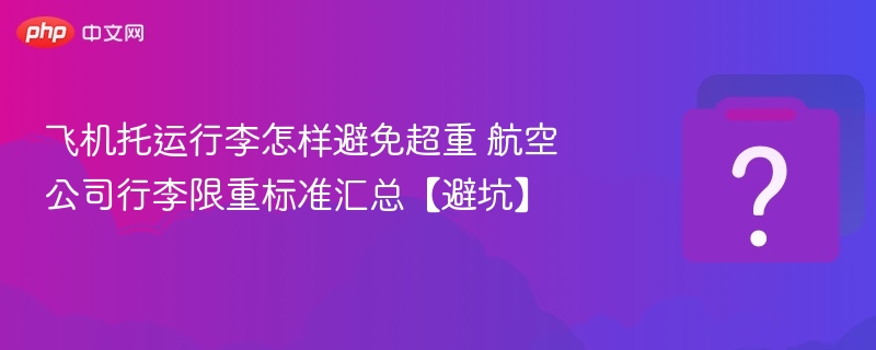 飞机托运行李怎样避免超重 航空公司行李限重标准汇总【避坑】