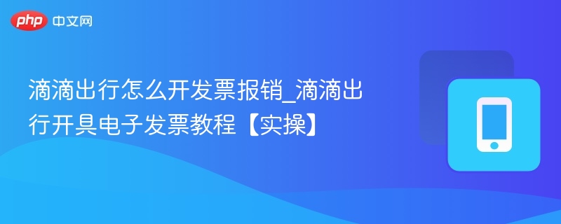 滴滴出行怎么开发票报销？实操教程