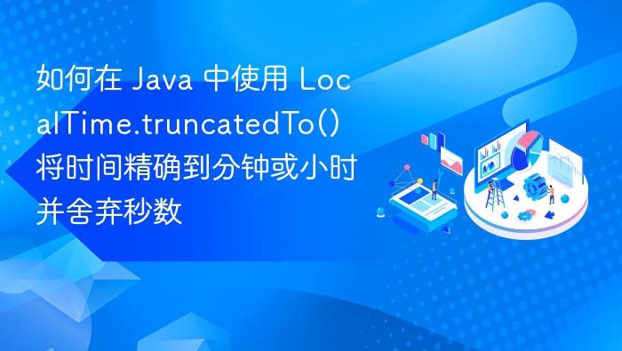 Java 中使用 LocalTime.truncatedTo 精确到分钟或小时