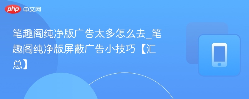 笔趣阁纯净版广告怎么去？屏蔽技巧汇总
