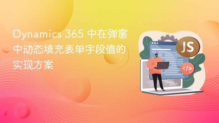 Dynamics 365 中在弹窗中动态填充表单字段值的实现方案
