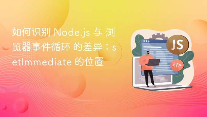 Node.js 与浏览器事件循环中 setImmediate 的位置区别