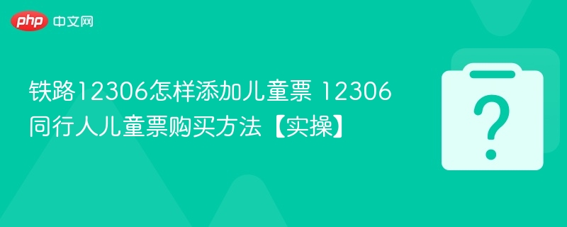 铁路12306怎样添加儿童票 12306同行人儿童票购买方法【实操】