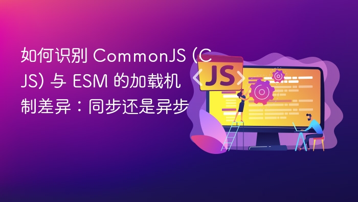 如何识别 CommonJS (CJS) 与 ESM 的加载机制差异：同步还是异步