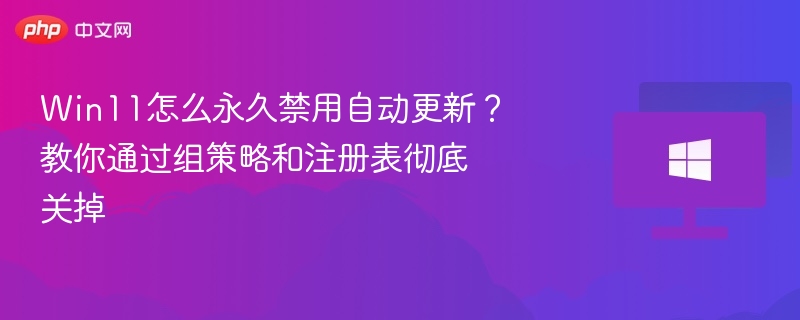 Win11怎么永久禁用自动更新?教你通过组策略和注册表彻底关掉