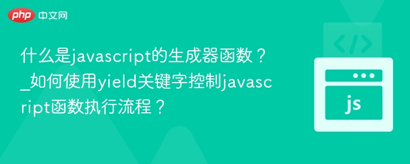 什么是javascript的生成器函数?_如何使用yield关键字控制javascript函数执行流程?