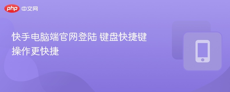 快手电脑版登录技巧：快捷键提升效率