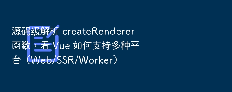 源码解析 createRenderer，Vue 多平台支持全解