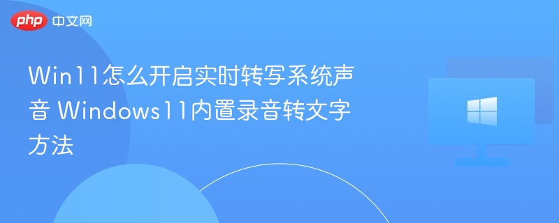 Win11怎么开启实时转写系统声音 Windows11内置录音转文字方法