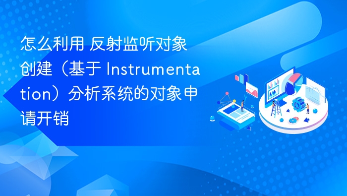 怎么利用 反射监听对象创建（基于 Instrumentation）分析系统的对象申请开销