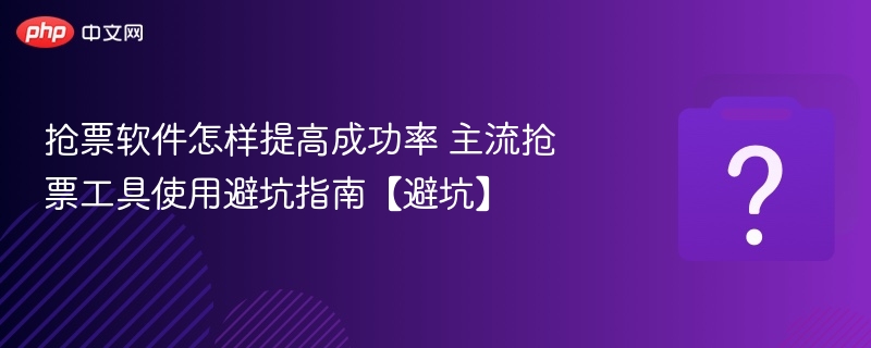 抢票软件怎么用？主流工具避坑指南
