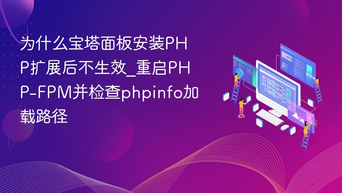 为什么宝塔面板安装PHP扩展后不生效_重启PHP-FPM并检查phpinfo加载路径
