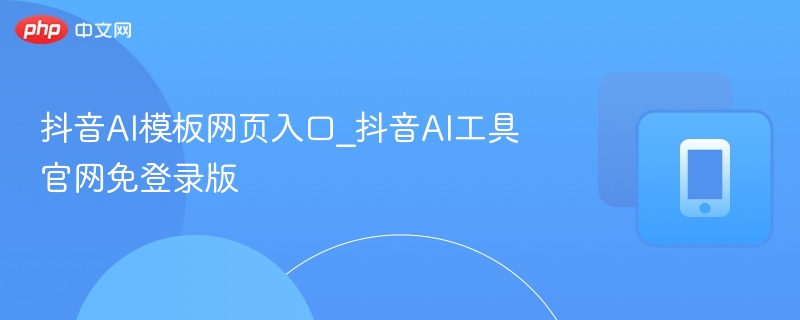 抖音AI模板网页入口_抖音AI工具官网免登录版