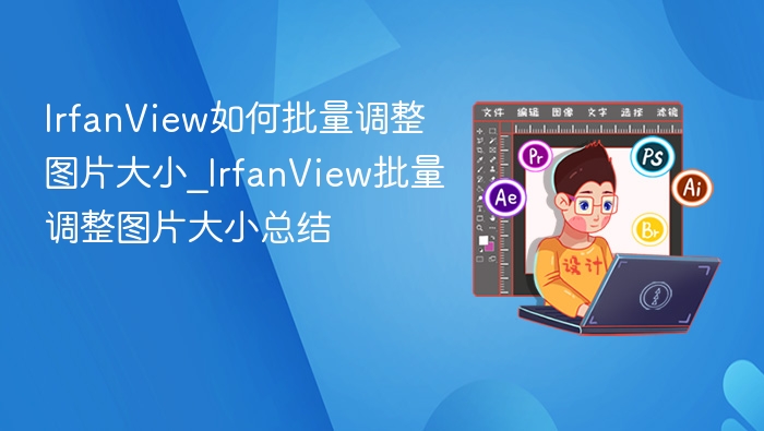 IrfanView如何批量调整图片大小_IrfanView批量调整图片大小总结