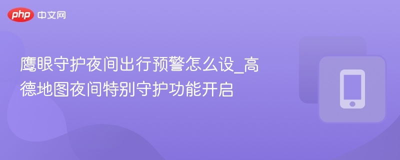 鹰眼守护夜间预警设置方法_高德地图开启指南