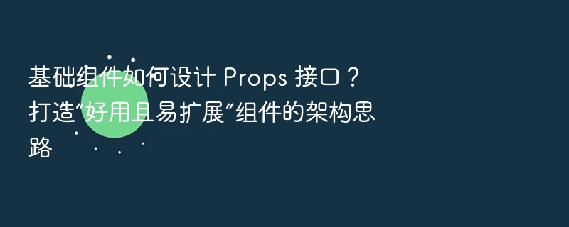 Props 接口设计思路：如何打造易用可扩展组件