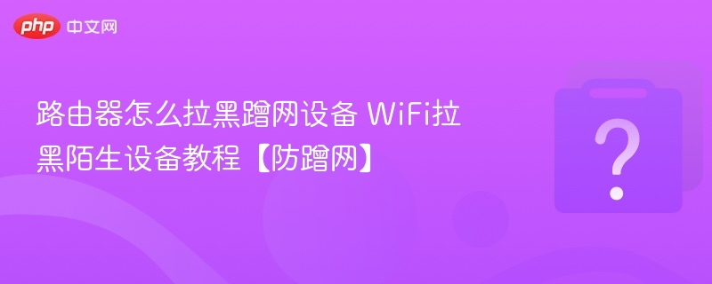 路由器怎么拉黑蹭网设备 WiFi拉黑陌生设备教程【防蹭网】