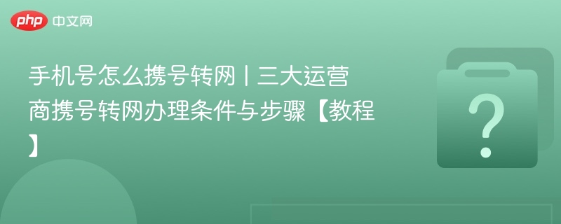 手机号携号转网怎么操作？三大运营商步骤详解