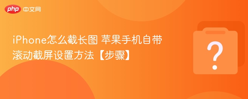 iPhone怎么截长图 苹果手机自带滚动截屏设置方法【步骤】