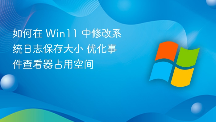如何在 Win11 中修改系统日志保存大小 优化事件查看器占用空间