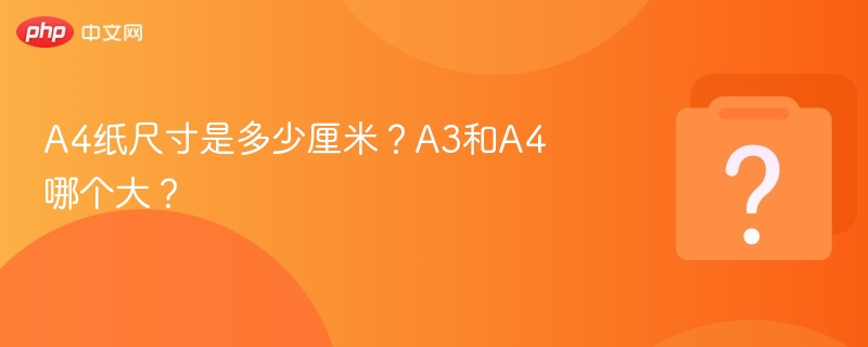 A4纸尺寸是多少厘米？A3和A4哪个大？