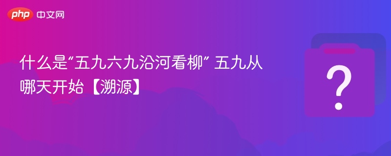 什么是“五九六九沿河看柳” 五九从哪天开始【溯源】
