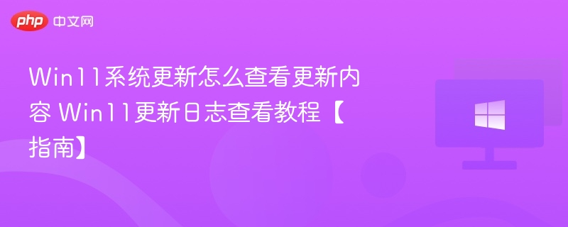 Win11系统更新怎么查看更新内容 Win11更新日志查看教程【指南】