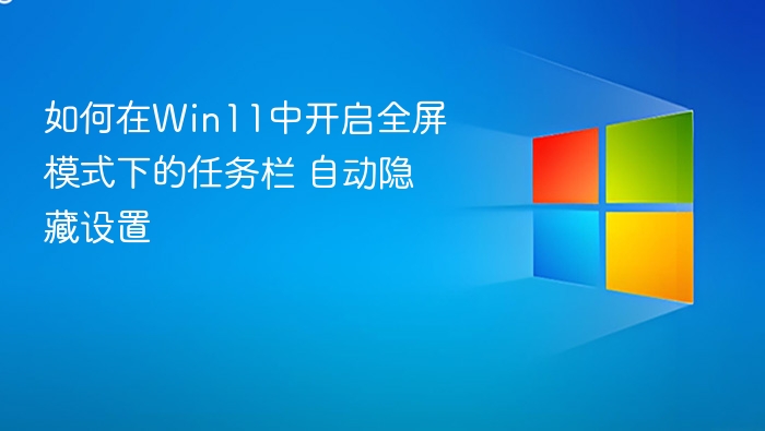 Win11任务栏全屏自动隐藏设置方法