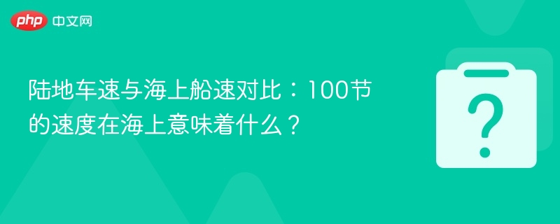 陆地车速 vs 海上船速：100节海上意义解析