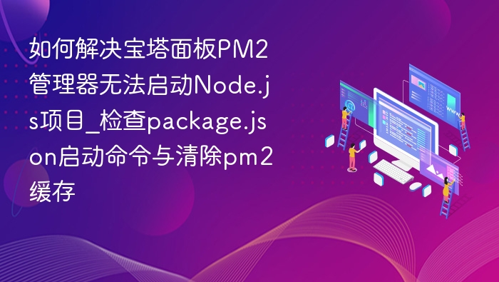 如何解决宝塔面板PM2管理器无法启动Node.js项目_检查package.json启动命令与清除pm2缓存