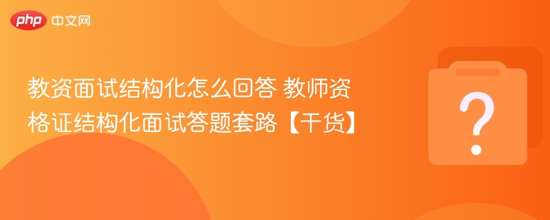 教资面试结构化怎么回答 教师资格证结构化面试答题套路【干货】