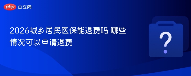 2026城乡居民医保能退费吗 哪些情况可以申请退费