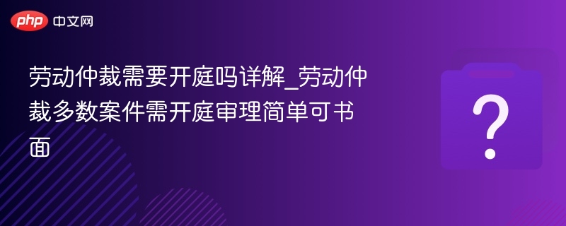 劳动仲裁多数需开庭，简单案可书面审理
