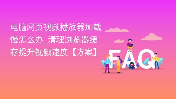 网页视频加载慢怎么解决\_清理缓存提升播放速度