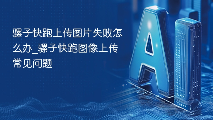 骡子快跑上传图片失败怎么办_骡子快跑图像上传常见问题
