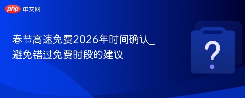 2026春节高速免费时间及避峰指南