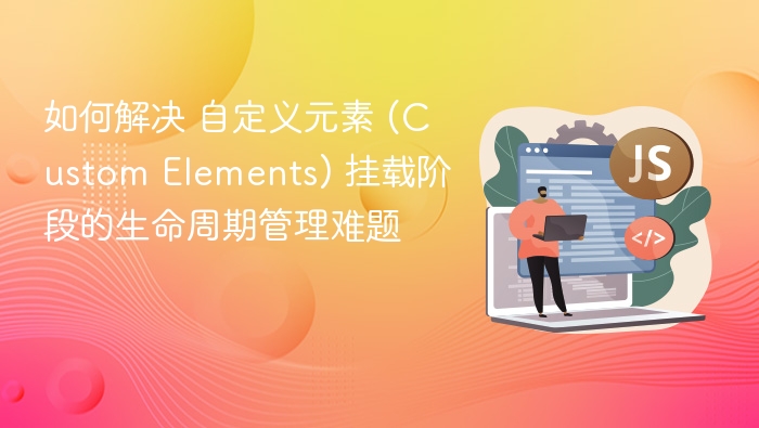 自定义元素生命周期管理技巧分享