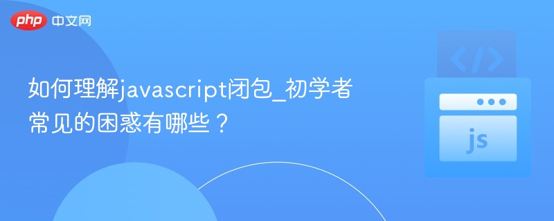 JavaScript闭包怎么理解？初学者常见问题解析