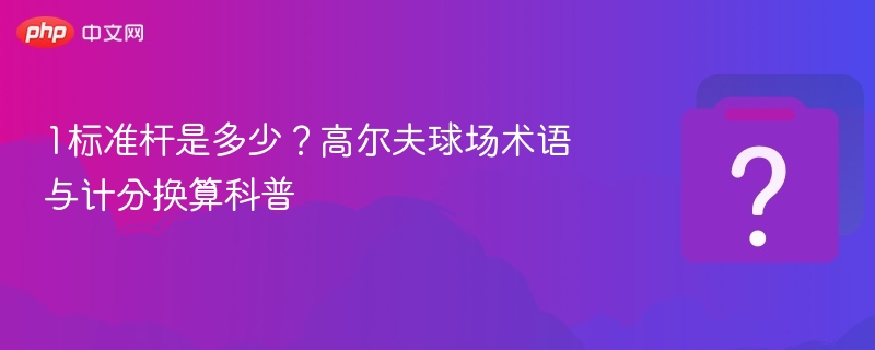 1杆是多少？高尔夫术语与计分换算详解