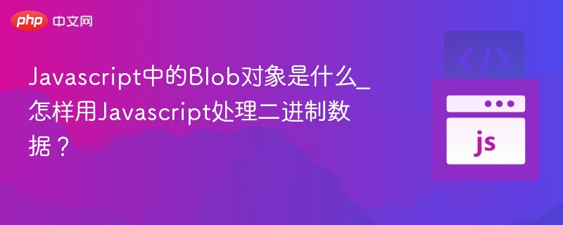 JavaScript中的Blob对象是什么？如何处理二进制数据？
