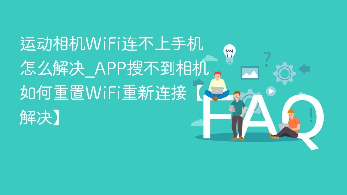 运动相机WiFi连不上手机怎么解决？