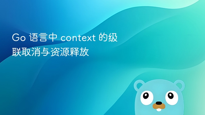 Go 中 context 级联取消与资源释放详解