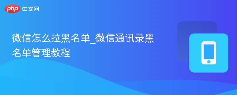 微信如何拉黑名单？通讯录黑名单管理教程