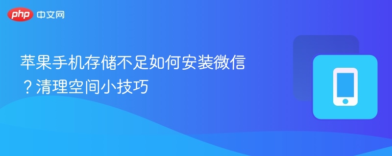 苹果手机存储不足怎么装微信？清理空间技巧
