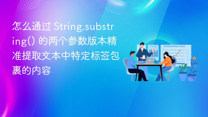 怎么通过 String.substring() 的两个参数版本精准提取文本中特定标签包裹的内容