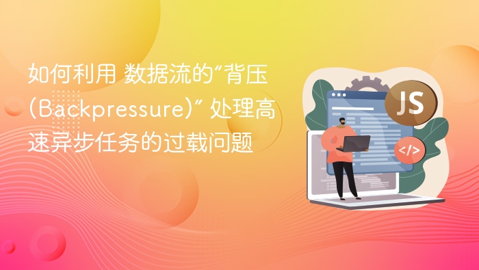 如何利用 数据流的“背压 (Backpressure)” 处理高速异步任务的过载问题