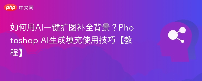 如何用AI一键扩图补全背景?Photoshop AI生成填充使用技巧【教程】