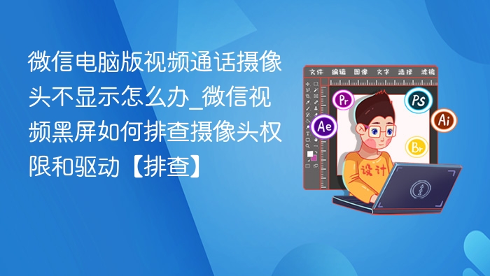微信视频黑屏怎么解决？摄像头权限与驱动排查指南