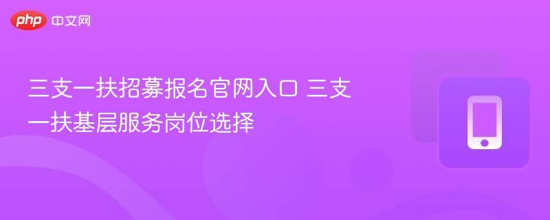 三支一扶报名入口及岗位选择指南